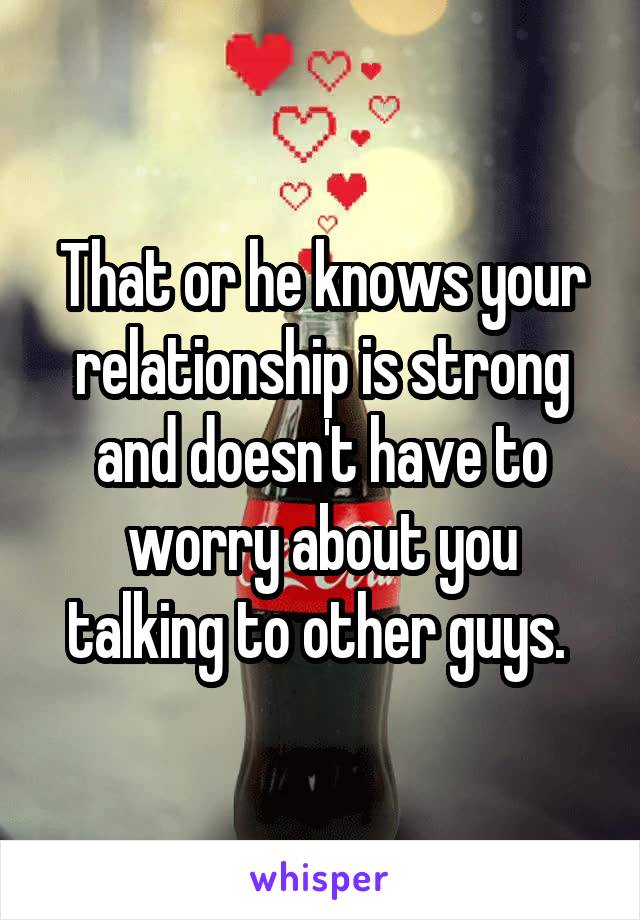 That or he knows your relationship is strong and doesn't have to worry about you talking to other guys. 