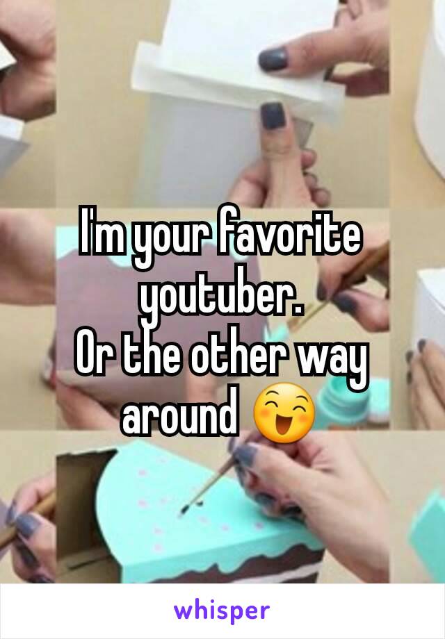 I'm your favorite youtuber.
Or the other way around 😄