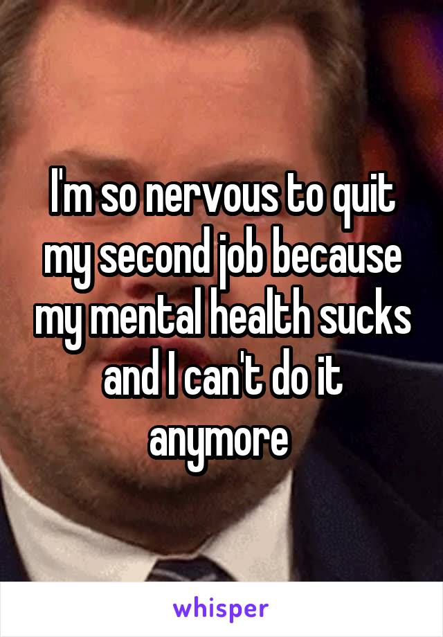 I'm so nervous to quit my second job because my mental health sucks and I can't do it anymore 