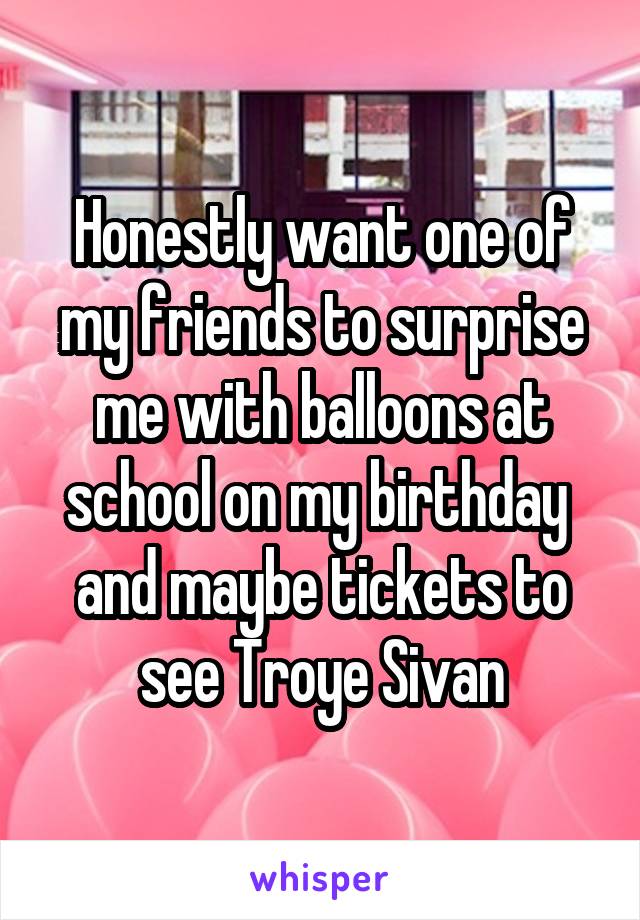 Honestly want one of my friends to surprise me with balloons at school on my birthday 
and maybe tickets to see Troye Sivan