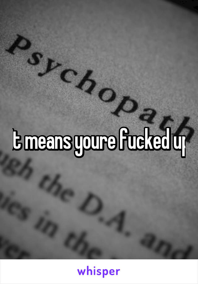 It means youre fucked up