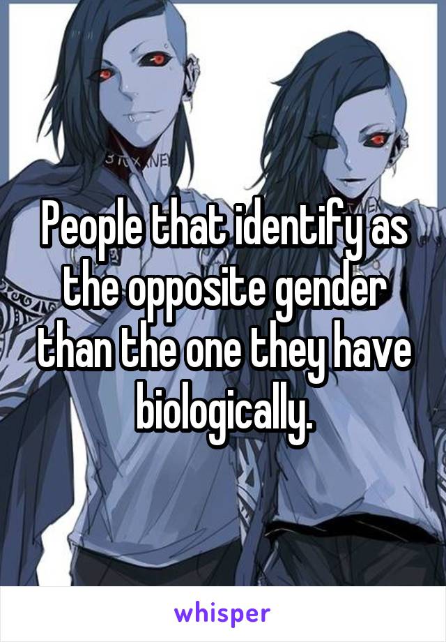 People that identify as the opposite gender than the one they have biologically.