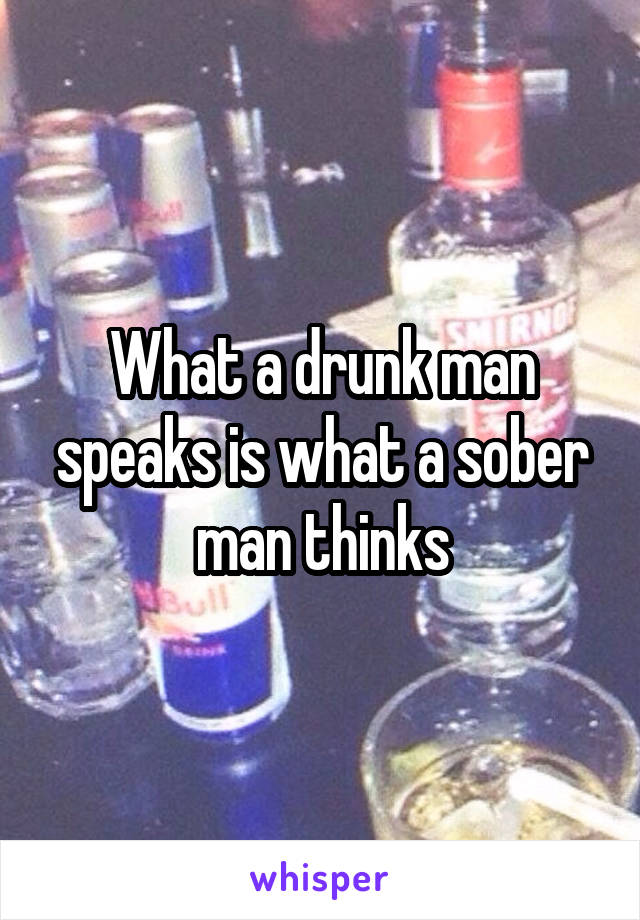 What a drunk man speaks is what a sober man thinks