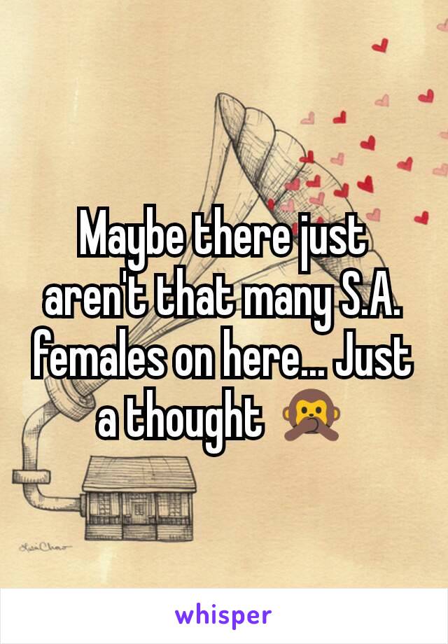 Maybe there just aren't that many S.A. females on here... Just a thought 🙊