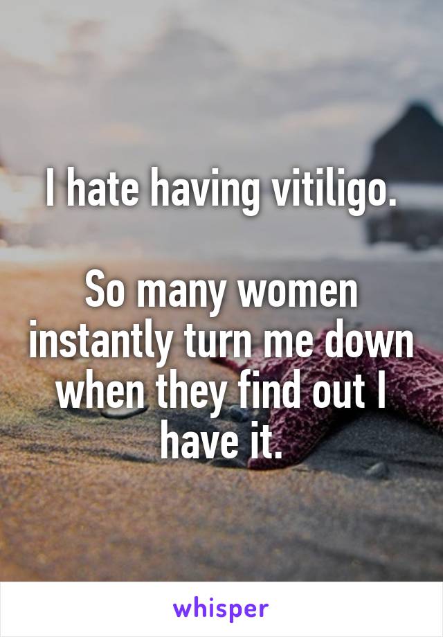 I hate having vitiligo.

So many women instantly turn me down when they find out I have it.