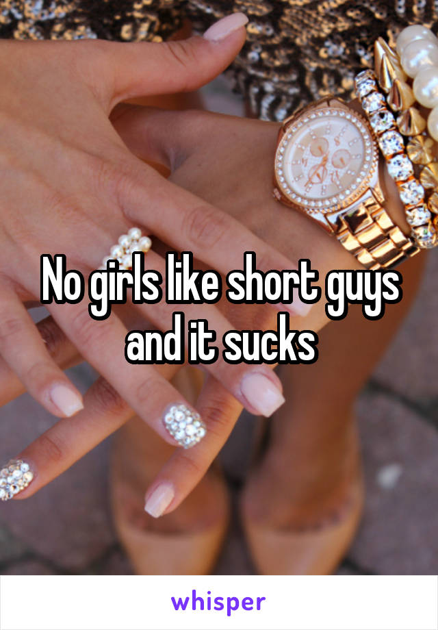 No girls like short guys and it sucks