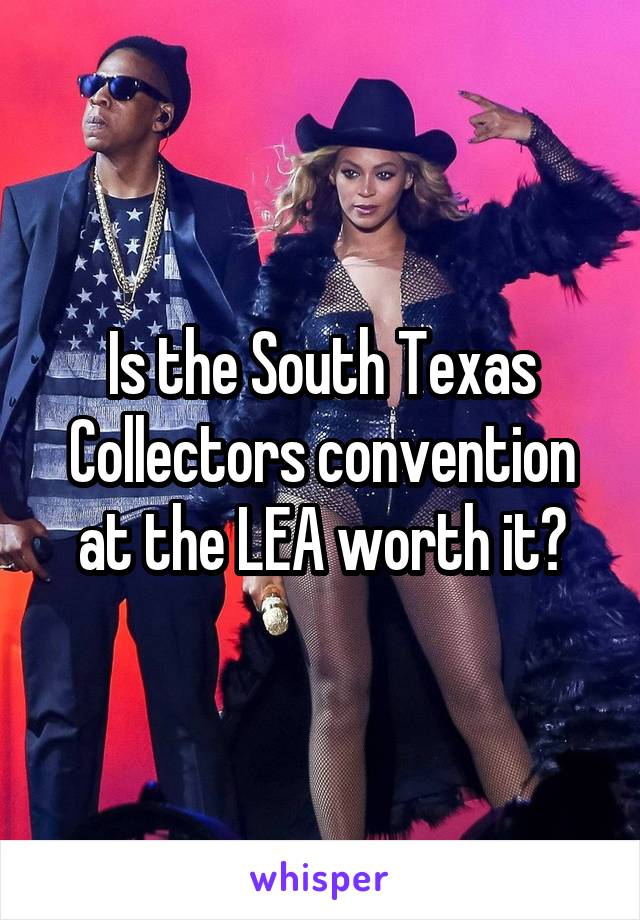 Is the South Texas Collectors convention at the LEA worth it?