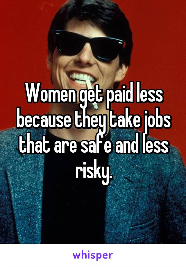 Women get paid less because they take jobs that are safe and less risky.