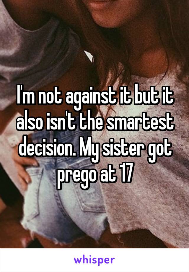 I'm not against it but it also isn't the smartest decision. My sister got prego at 17