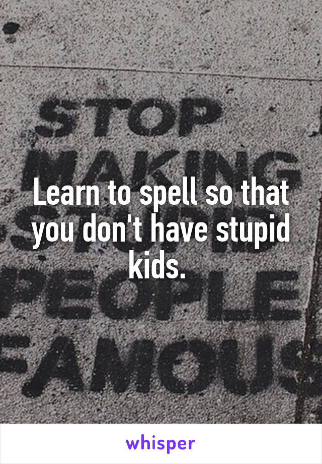 Learn to spell so that you don't have stupid kids. 