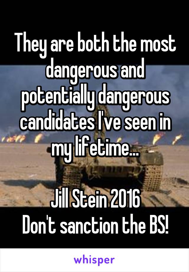 They are both the most dangerous and potentially dangerous candidates I've seen in my lifetime...

Jill Stein 2016
Don't sanction the BS!