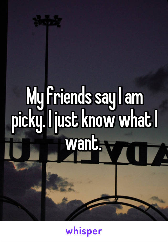 My friends say I am picky. I just know what I want. 