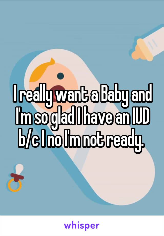 I really want a Baby and I'm so glad I have an IUD b/c I no I'm not ready. 