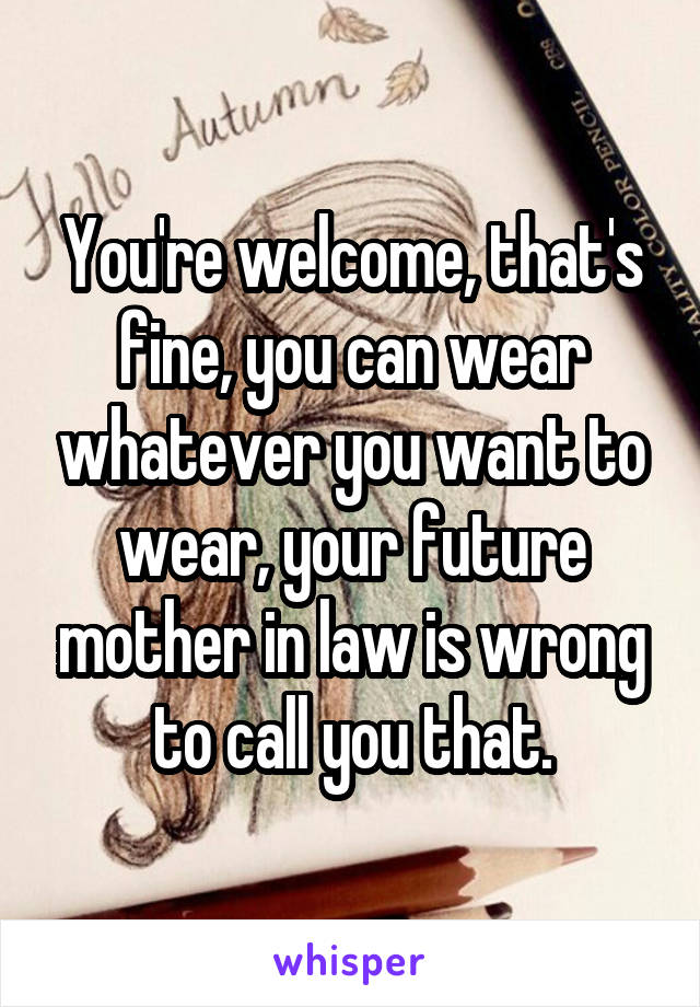 You're welcome, that's fine, you can wear whatever you want to wear, your future mother in law is wrong to call you that.