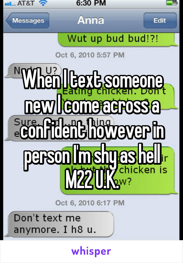 When I text someone new I come across a confident however in person I'm shy as hell
M22 U.K.