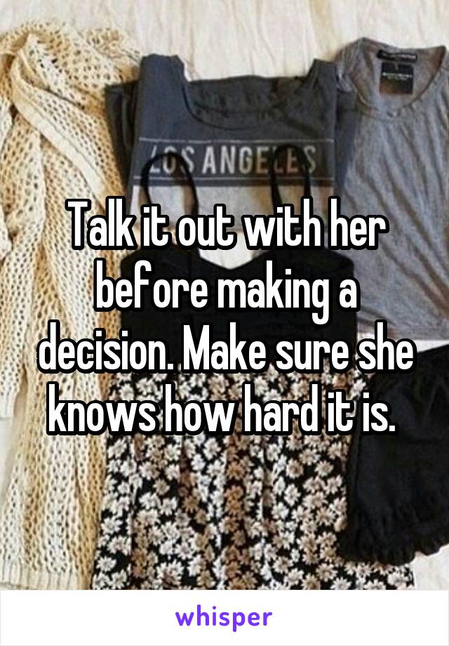 Talk it out with her before making a decision. Make sure she knows how hard it is. 