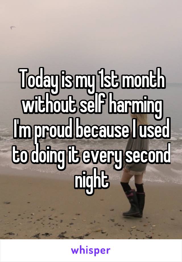 Today is my 1st month without self harming I'm proud because I used to doing it every second night