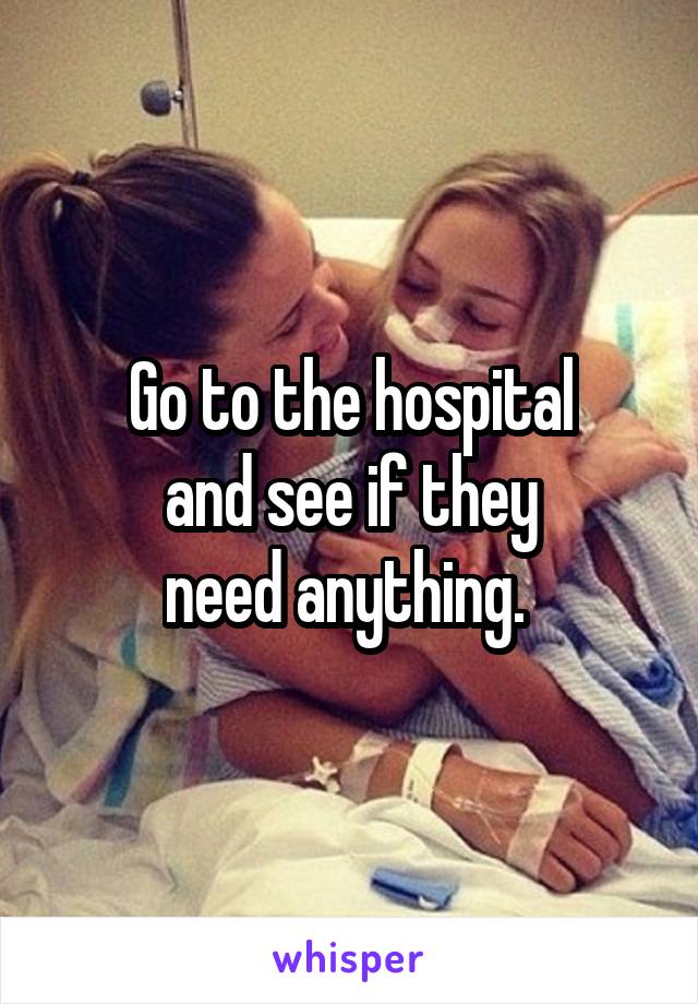 Go to the hospital
and see if they
need anything. 