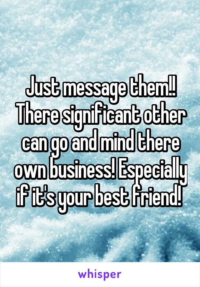 Just message them!! There significant other can go and mind there own business! Especially if it's your best friend! 