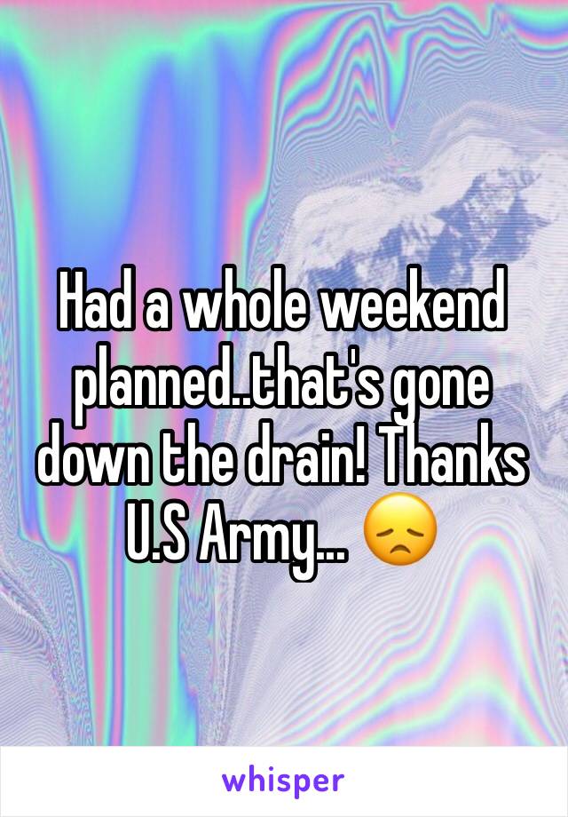 Had a whole weekend planned..that's gone down the drain! Thanks U.S Army... 😞