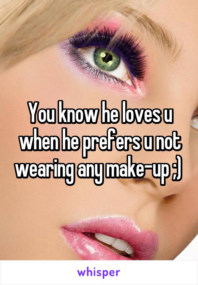 You know he loves u when he prefers u not wearing any make-up ;) 