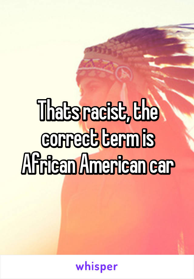 Thats racist, the correct term is African American car