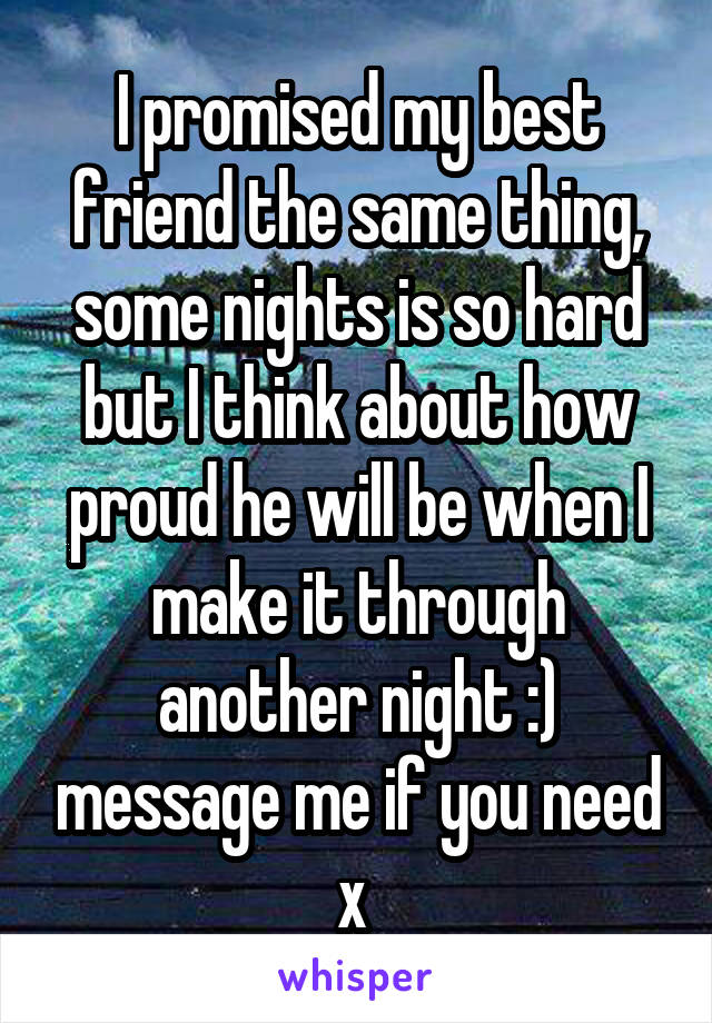 I promised my best friend the same thing, some nights is so hard but I think about how proud he will be when I make it through another night :) message me if you need x 