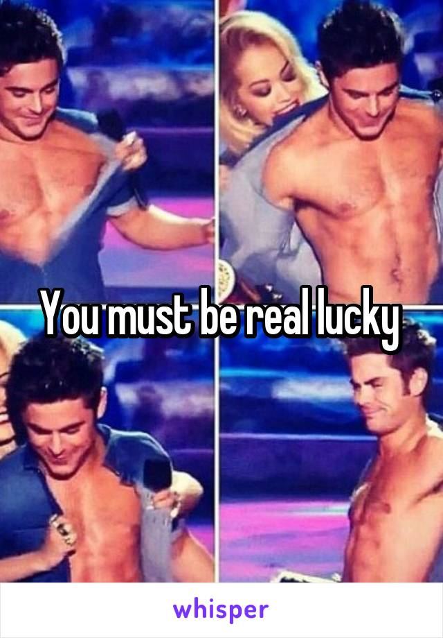 You must be real lucky 