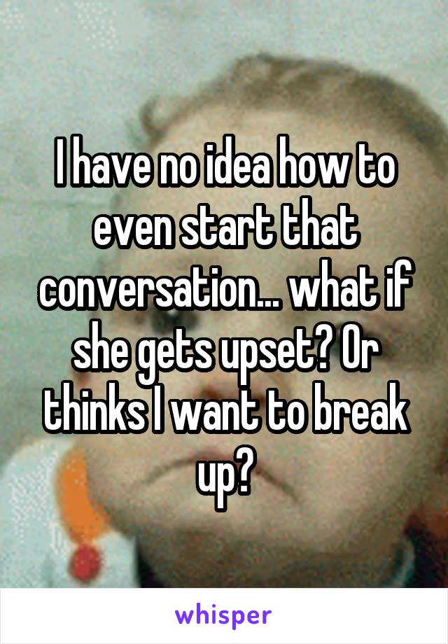 I have no idea how to even start that conversation... what if she gets upset? Or thinks I want to break up?