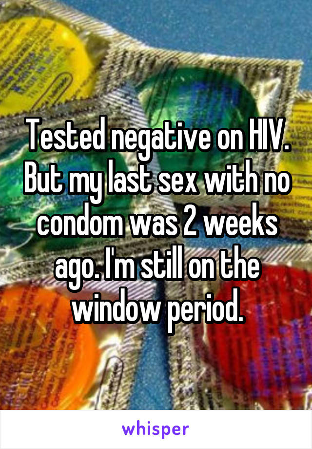 Tested negative on HIV. But my last sex with no condom was 2 weeks ago. I'm still on the window period.