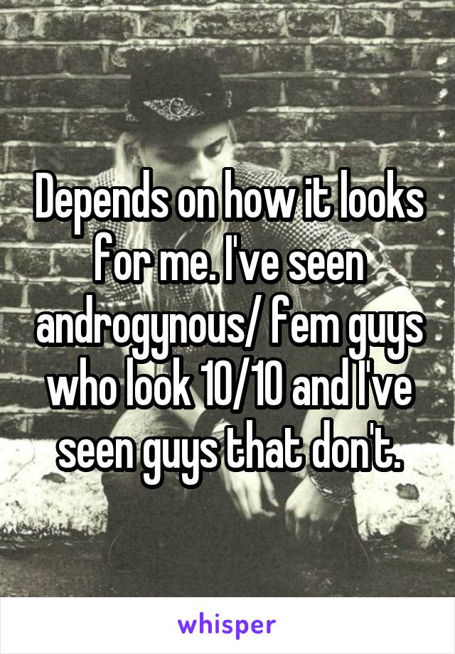 Depends on how it looks for me. I've seen androgynous/ fem guys who look 10/10 and I've seen guys that don't.