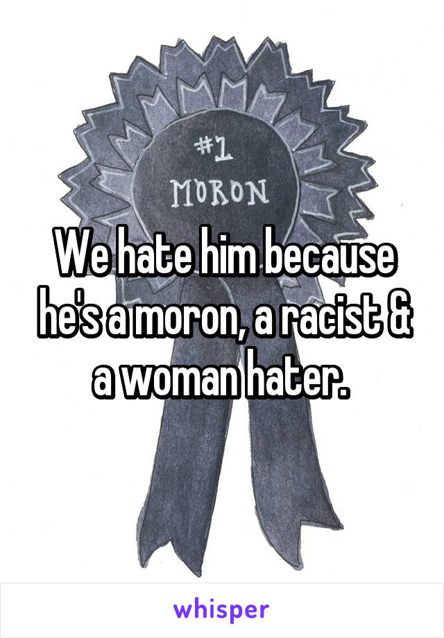 We hate him because he's a moron, a racist & a woman hater. 