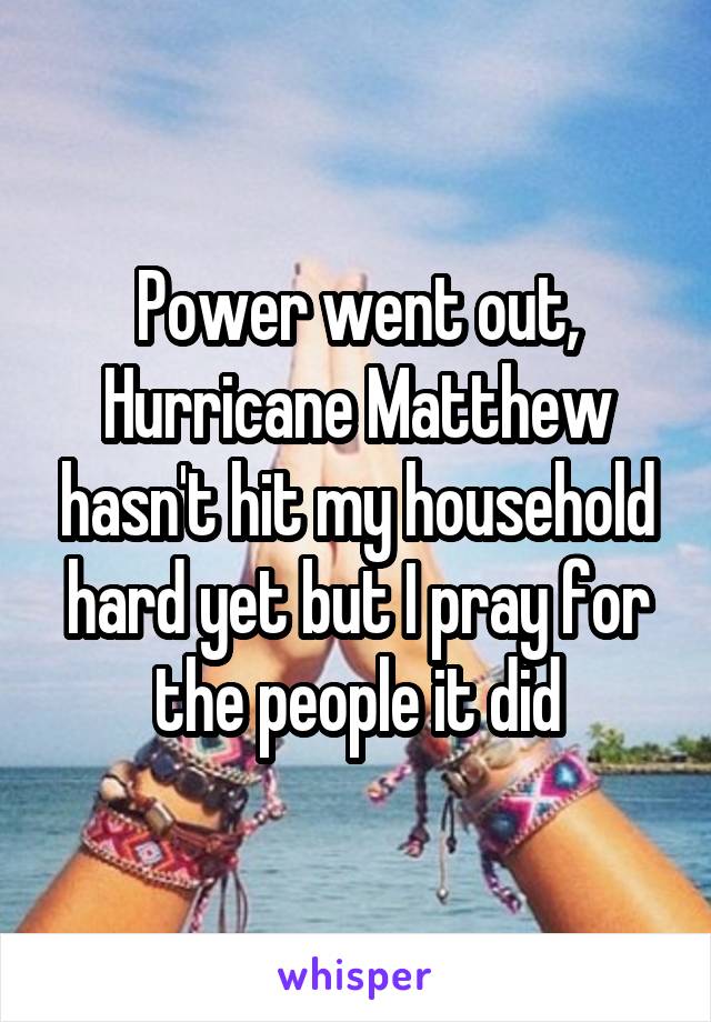 Power went out, Hurricane Matthew hasn't hit my household hard yet but I pray for the people it did