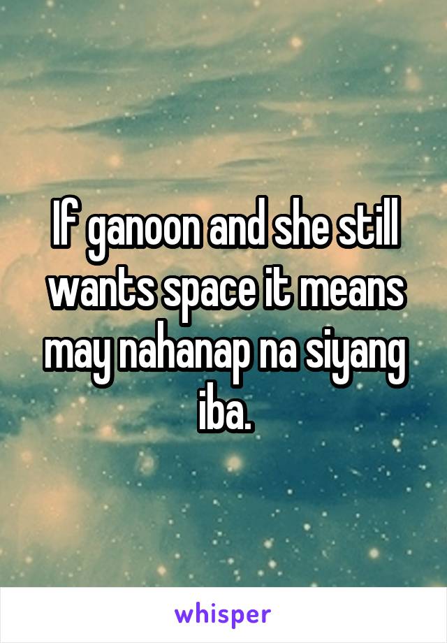 If ganoon and she still wants space it means may nahanap na siyang iba.
