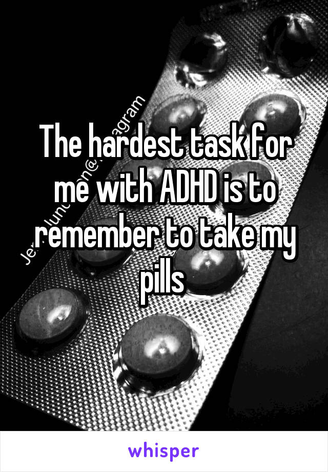 The hardest task for me with ADHD is to remember to take my pills 
