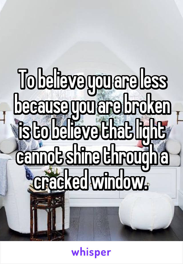 To believe you are less because you are broken is to believe that light cannot shine through a cracked window. 