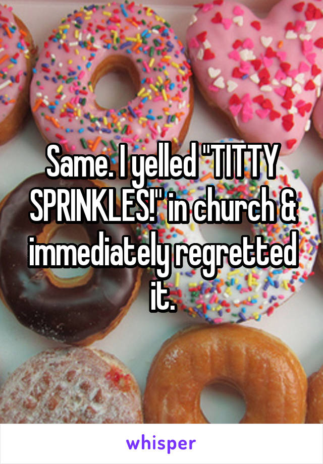 Same. I yelled "TITTY SPRINKLES!" in church & immediately regretted it.