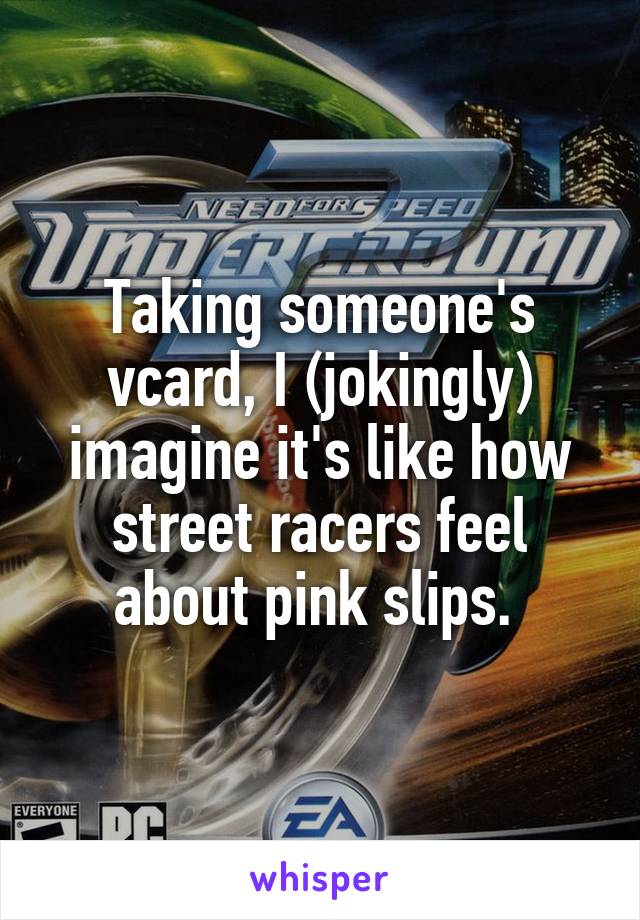 Taking someone's vcard, I (jokingly) imagine it's like how street racers feel about pink slips. 