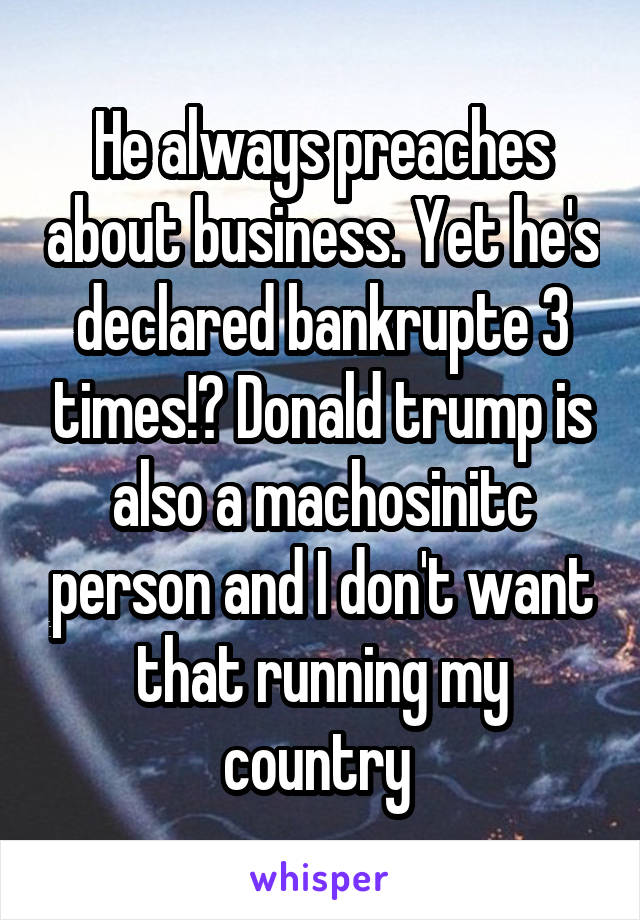 He always preaches about business. Yet he's declared bankrupte 3 times!? Donald trump is also a machosinitc person and I don't want that running my country 