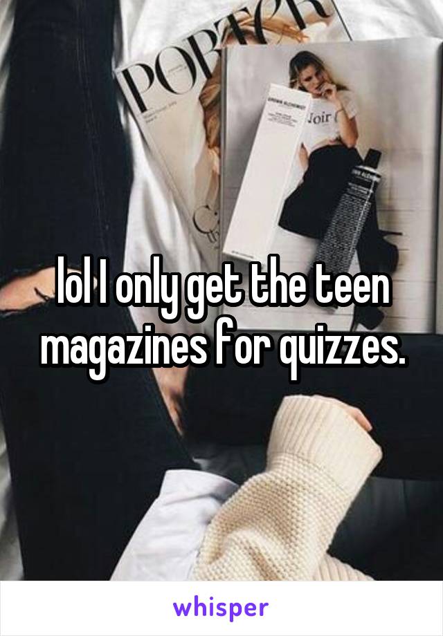 lol I only get the teen magazines for quizzes.