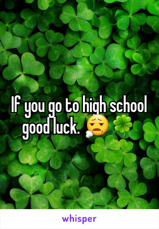 If you go to high school good luck. 😧🍀