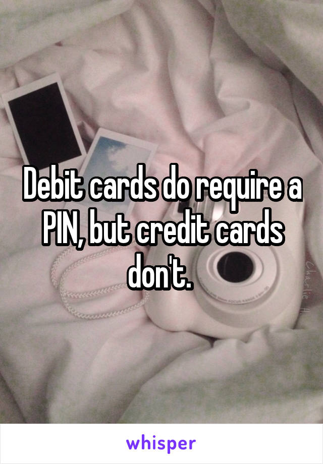 Debit cards do require a PIN, but credit cards don't. 