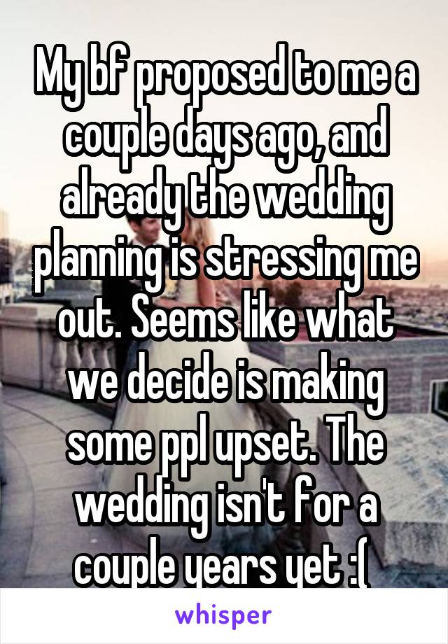 My bf proposed to me a couple days ago, and already the wedding planning is stressing me out. Seems like what we decide is making some ppl upset. The wedding isn't for a couple years yet :( 