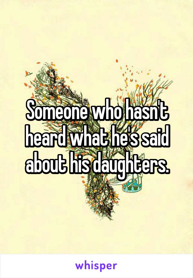 Someone who hasn't heard what he's said about his daughters.