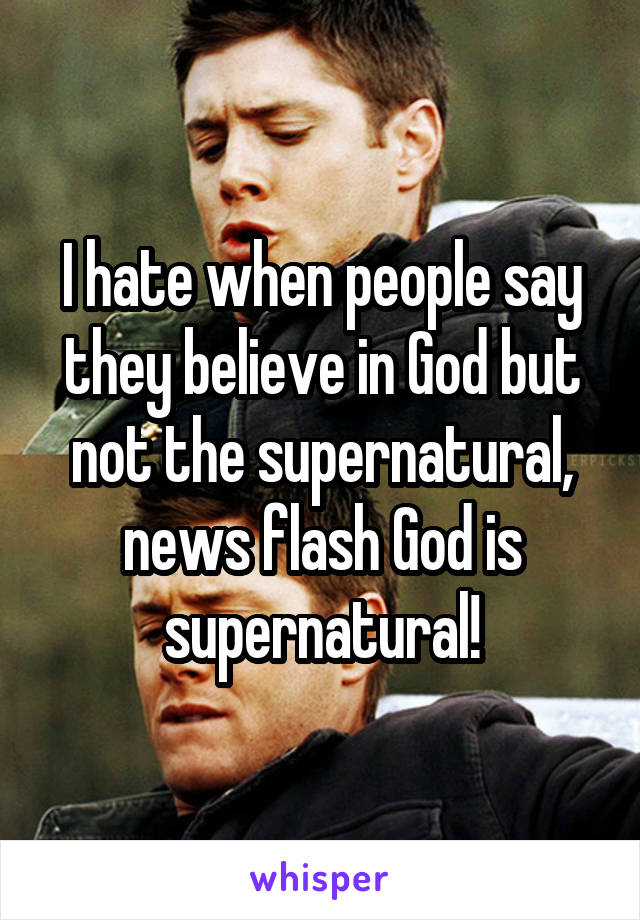 I hate when people say they believe in God but not the supernatural, news flash God is supernatural!