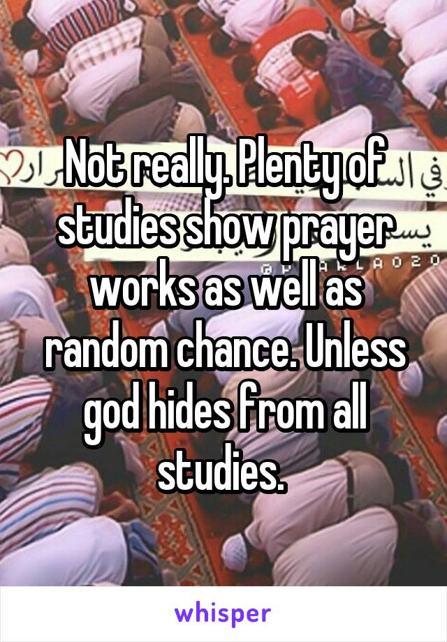 Not really. Plenty of studies show prayer works as well as random chance. Unless god hides from all studies. 
