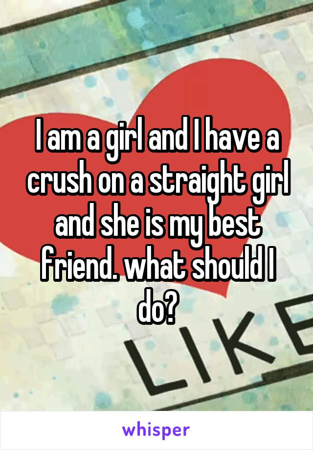 I am a girl and I have a crush on a straight girl and she is my best friend. what should I do?