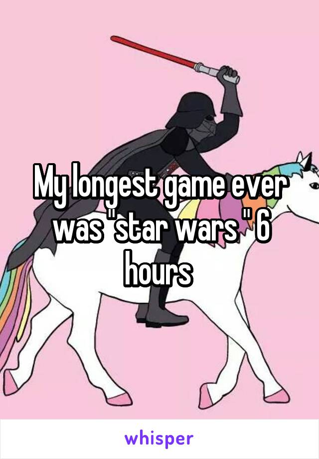 My longest game ever was "star wars " 6 hours 