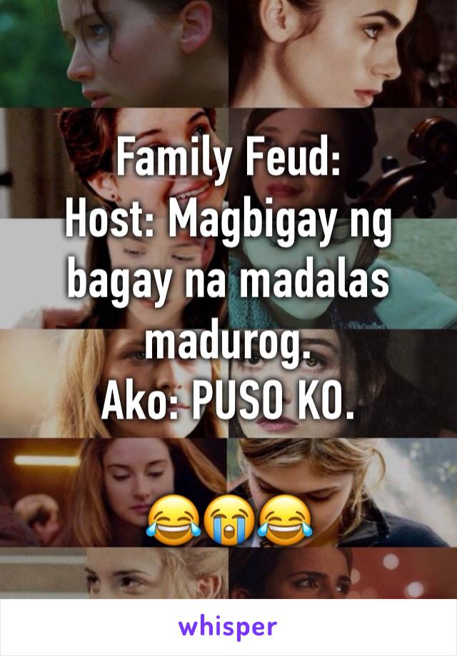 Family Feud:
Host: Magbigay ng bagay na madalas madurog.
Ako: PUSO KO. 

😂😭😂