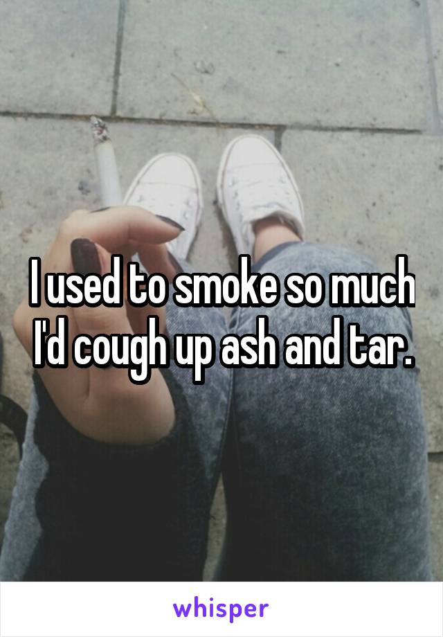 I used to smoke so much I'd cough up ash and tar.